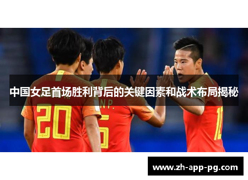 中国女足首场胜利背后的关键因素和战术布局揭秘