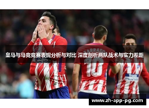 皇马与马竞竞赛表现分析与对比 深度剖析两队战术与实力差距 皇马与马竞竞赛表现分析与对比 深度剖析两队战术与实力差距