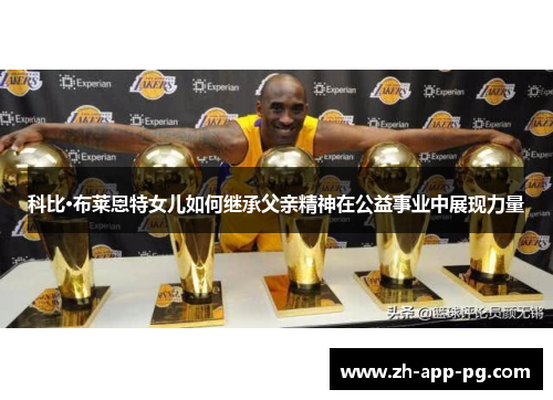 科比·布莱恩特女儿如何继承父亲精神在公益事业中展现力量 科比·布莱恩特女儿如何继承父亲精神在公益事业中展现力量
