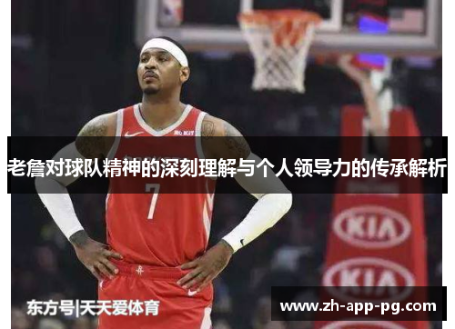 老詹对球队精神的深刻理解与个人领导力的传承解析