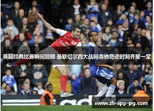 英超经典比赛瞬间回顾 曼联切尔西大战阿森纳奇迹时刻齐聚一堂 英超经典比赛瞬间回顾 曼联切尔西大战阿森纳奇迹时刻齐聚一堂