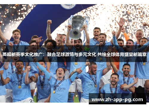 英超新赛季文化推广:融合足球激情与多元文化 共绘全球体育盛宴新篇章 英超新赛季文化推广:融合足球激情与多元文化 共绘全球体育盛宴新篇章