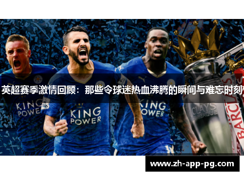 英超赛季激情回顾:那些令球迷热血沸腾的瞬间与难忘时刻 英超赛季激情回顾:那些令球迷热血沸腾的瞬间与难忘时刻