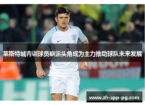 莱斯特城青训球员崭露头角成为主力推动球队未来发展