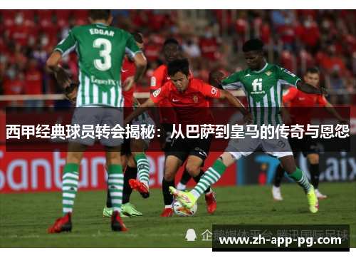 西甲经典球员转会揭秘：从巴萨到皇马的传奇与恩怨