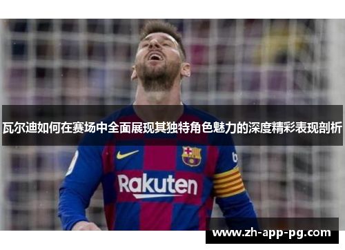 瓦尔迪如何在赛场中全面展现其独特角色魅力的深度精彩表现剖析