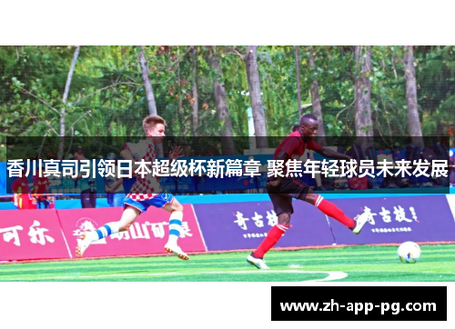 香川真司引领日本超级杯新篇章 聚焦年轻球员未来发展