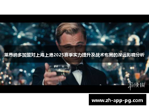莱昂纳多加盟对上海上港2025赛季实力提升及战术布局的深远影响分析 莱昂纳多加盟对上海上港2025赛季实力提升及战术布局的深远影响分析
