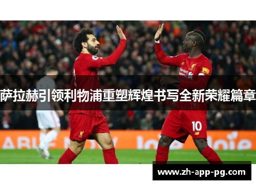 萨拉赫引领利物浦重塑辉煌书写全新荣耀篇章