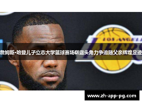 詹姆斯·哈登儿子立志大学篮球赛场崭露头角力争追随父亲辉煌足迹