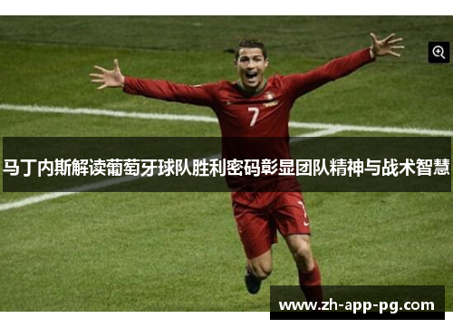 马丁内斯解读葡萄牙球队胜利密码彰显团队精神与战术智慧