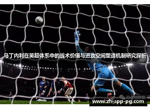 马丁内利在英超体系中的战术价值与进攻空间塑造机制研究探析 马丁内利在英超体系中的战术价值与进攻空间塑造机制研究探析