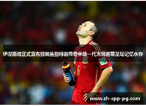 伊涅斯塔正式宣布挂靴告别绿茵传奇中场一代大师谢幕足坛记忆永存